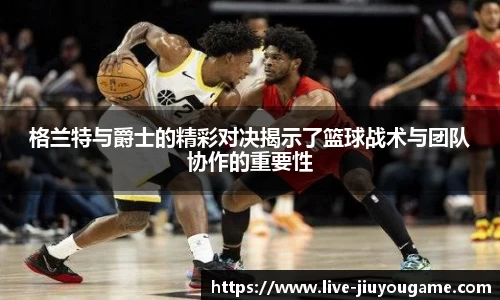 格兰特与爵士的精彩对决揭示了篮球战术与团队协作的重要性