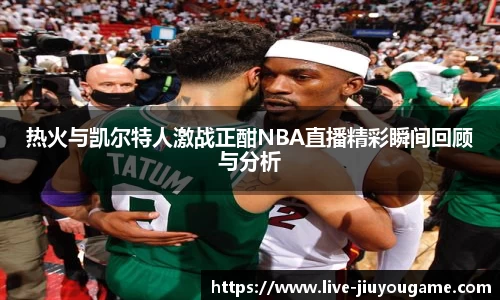 热火与凯尔特人激战正酣NBA直播精彩瞬间回顾与分析