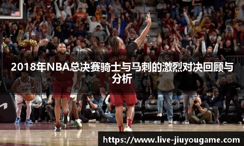 2018年NBA总决赛骑士与马刺的激烈对决回顾与分析